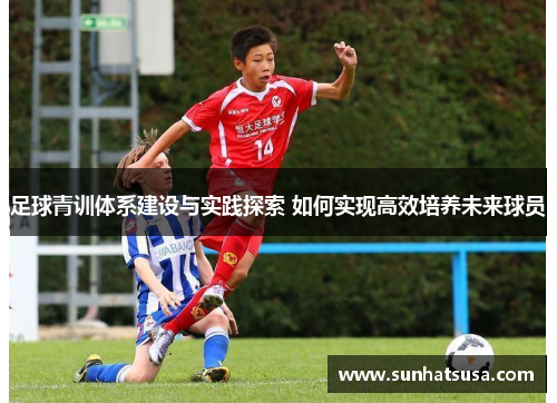 足球青训体系建设与实践探索 如何实现高效培养未来球员